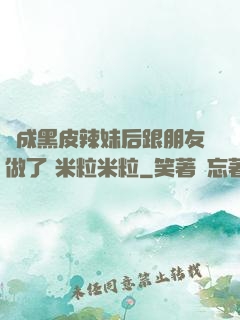變成黑皮辣妹后跟朋友做了 米粒米粒